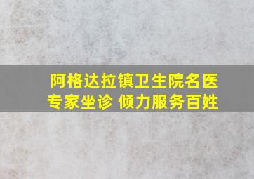 阿格达拉镇卫生院名医专家坐诊 倾力服务百姓